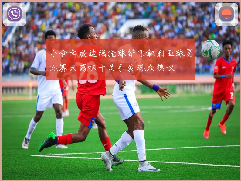 小仓幸成边线抢球铲飞叙利亚球员比赛火药味十足引发观众热议