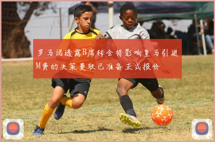 罗马诺透露B席转会将影响皇马引进M费的决策曼联已准备正式报价