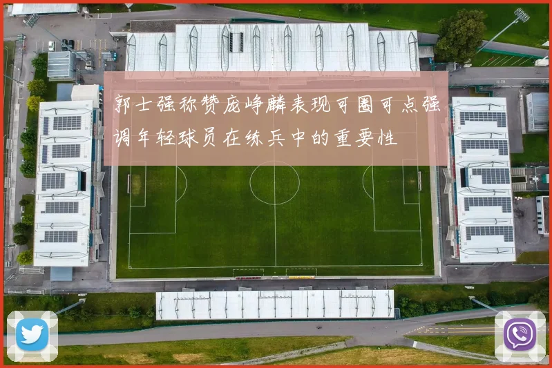 郭士强称赞庞峥麟表现可圈可点强调年轻球员在练兵中的重要性