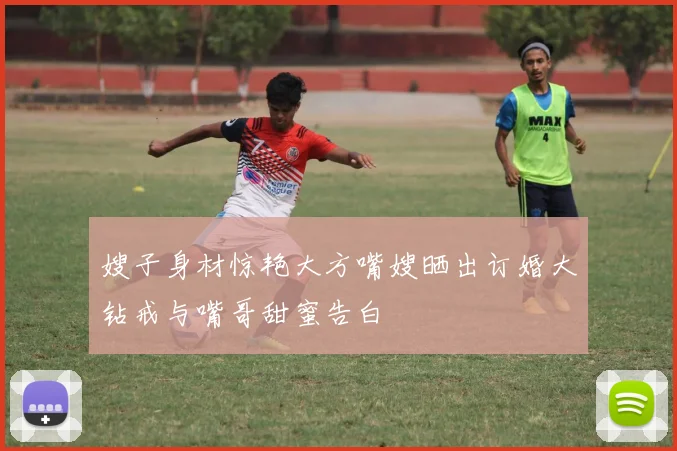 嫂子身材惊艳大方嘴嫂晒出订婚大钻戒与嘴哥甜蜜告白
