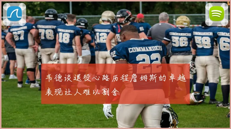 韦德谈退役心路历程詹姆斯的卓越表现让人难以割舍