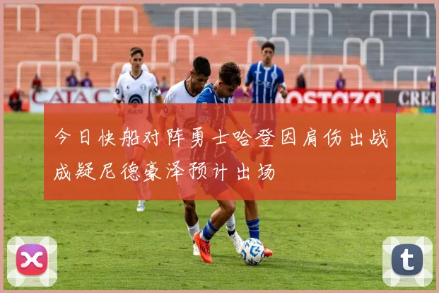 今日快船对阵勇士哈登因肩伤出战成疑尼德豪泽预计出场