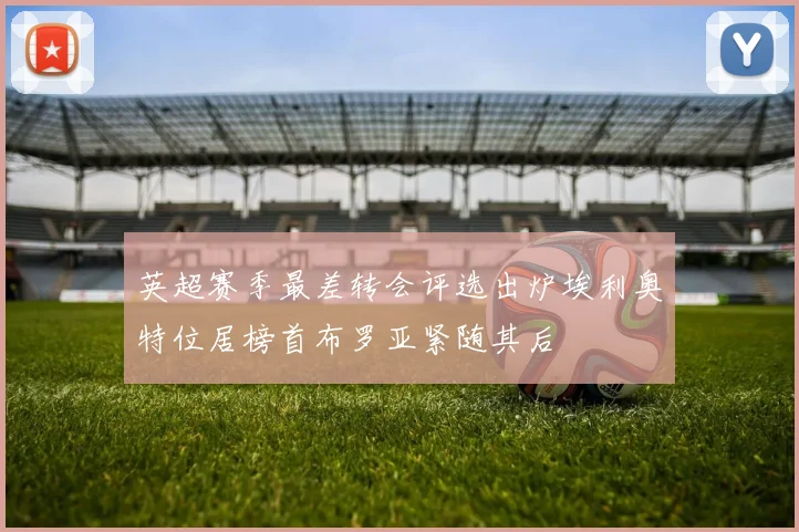 英超赛季最差转会评选出炉埃利奥特位居榜首布罗亚紧随其后