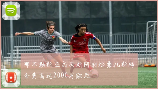 那不勒斯正式买断阿利松桑托斯转会费高达2000万欧元