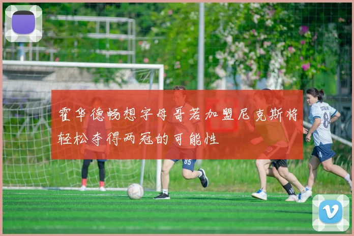 霍华德畅想字母哥若加盟尼克斯将轻松夺得两冠的可能性