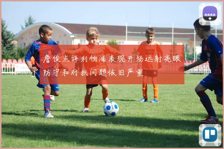 詹俊点评利物浦表现开场远射亮眼防守和对抗问题依旧严重
