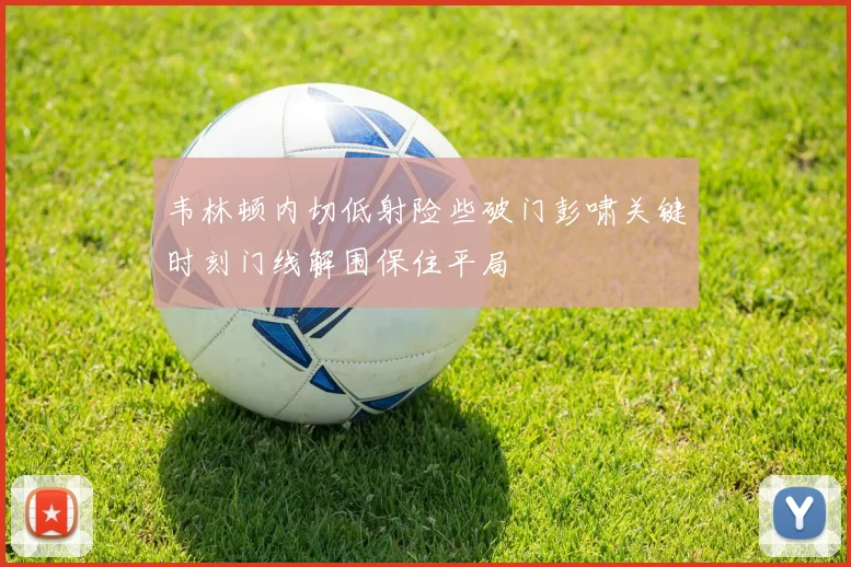 韦林顿内切低射险些破门彭啸关键时刻门线解围保住平局