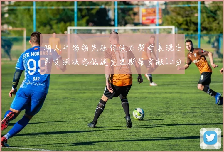 湖人半场领先独行侠东契奇表现出色艾顿状态低迷克里斯蒂贡献15分