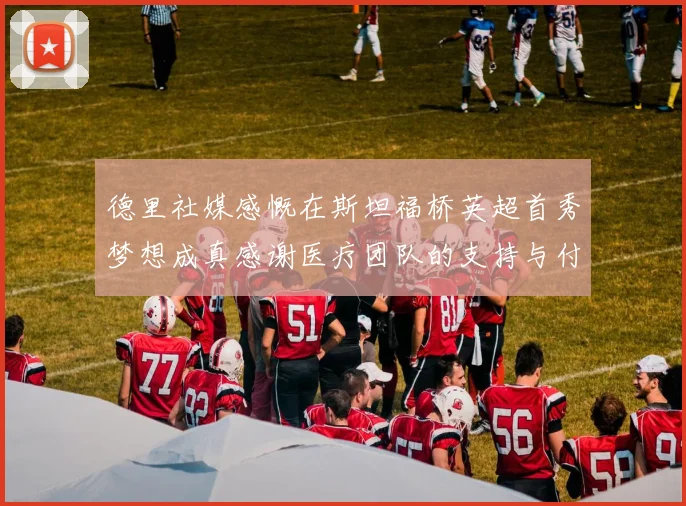 德里社媒感慨在斯坦福桥英超首秀梦想成真感谢医疗团队的支持与付出
