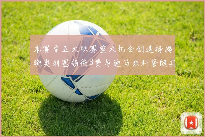 本赛季五大联赛重大机会创造榜揭晓奥利塞领衔B费与迪马尔科紧随其后