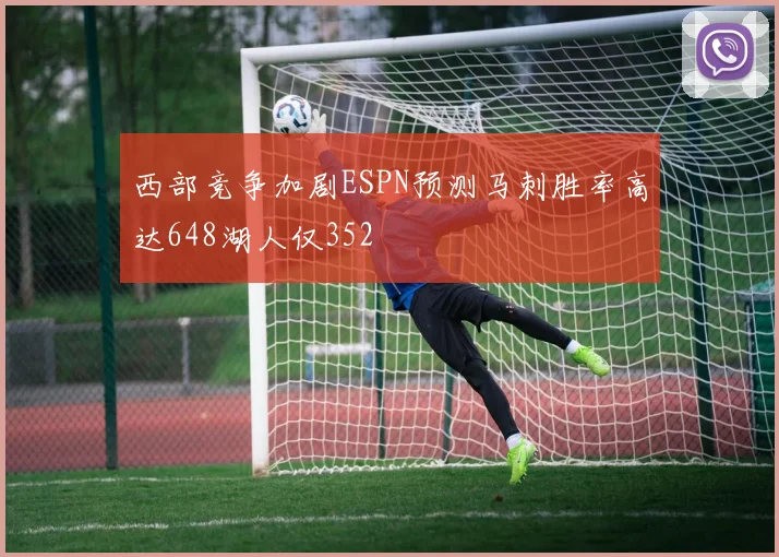 西部竞争加剧ESPN预测马刺胜率高达648湖人仅352
