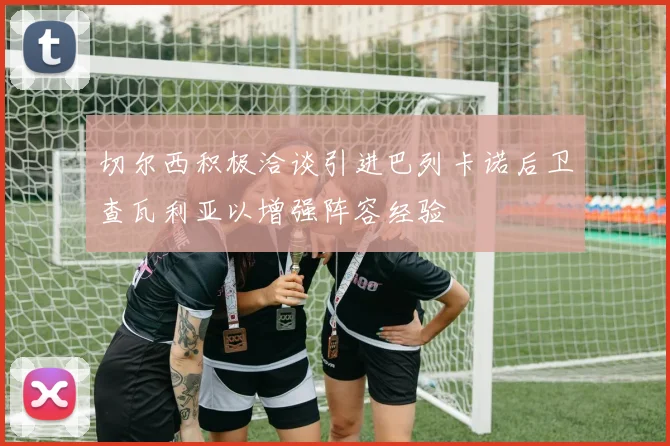 切尔西积极洽谈引进巴列卡诺后卫查瓦利亚以增强阵容经验