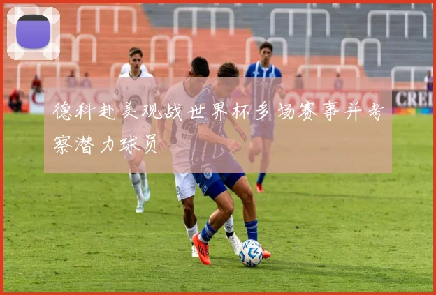 德科赴美观战世界杯多场赛事并考察潜力球员
