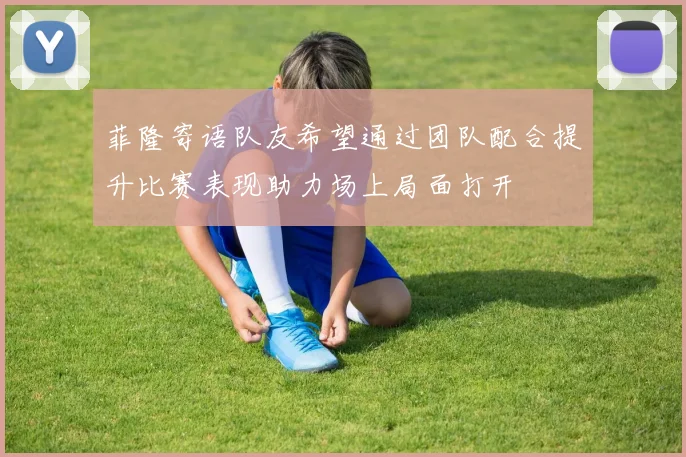菲隆寄语队友希望通过团队配合提升比赛表现助力场上局面打开