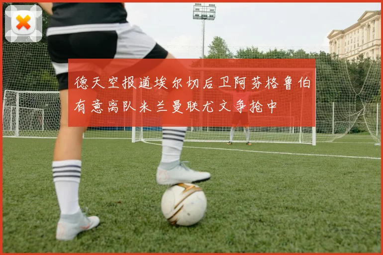 德天空报道埃尔切后卫阿芬格鲁伯有意离队米兰曼联尤文争抢中