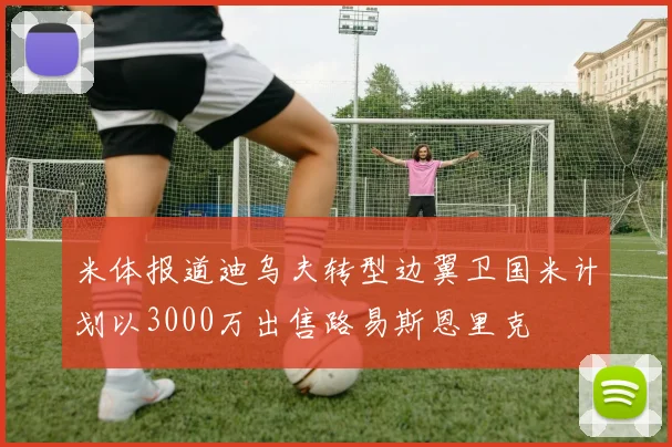米体报道迪乌夫转型边翼卫国米计划以3000万出售路易斯恩里克