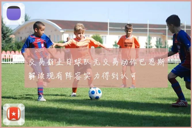 交易截止日球队无交易动作巴恩斯解读现有阵容实力得到认可