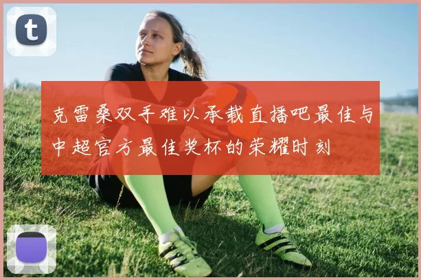 克雷桑双手难以承载直播吧最佳与中超官方最佳奖杯的荣耀时刻