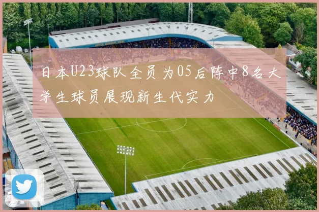 日本U23球队全员为05后阵中8名大学生球员展现新生代实力